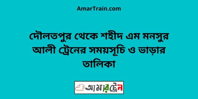 দৌলতপুর টু শহীদ এম মনসুর আলী ট্রেনের সময়সূচী ও ভাড়া তালিকা