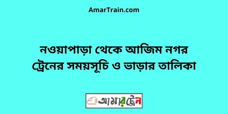 নওয়াপাড়া টু আজিম নগর ট্রেনের সময়সূচী ও ভাড়া তালিকা