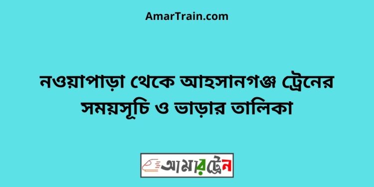 নওয়াপাড়া টু আহসানগঞ্জ ট্রেনের সময়সূচী ও ভাড়া তালিকা