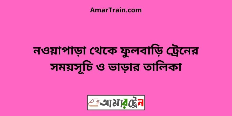 নওয়াপাড়া টু ফুলবাড়ি ট্রেনের সময়সূচী ও ভাড়া তালিকা