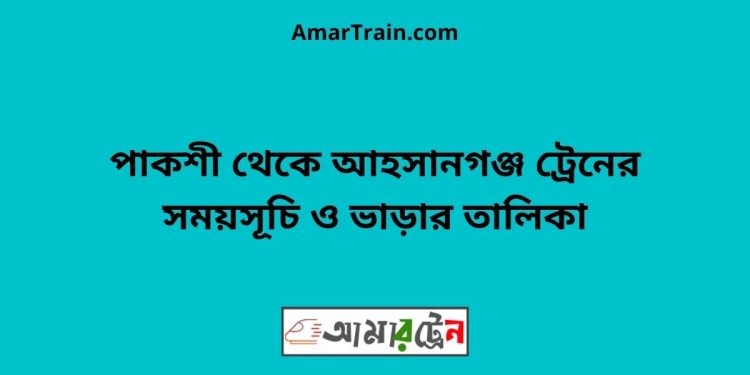 পাকশী টু আহসানগঞ্জ ট্রেনের সময়সূচী ও ভাড়া তালিকা