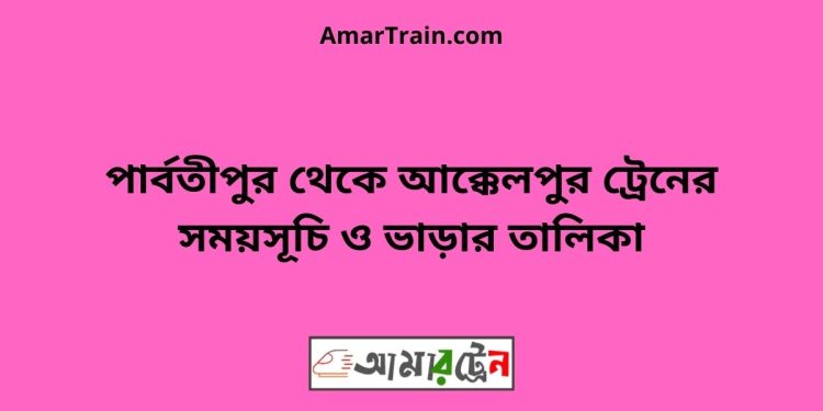 পার্বতীপুর টু আক্কেলপুর ট্রেনের সময়সূচী ও ভাড়া তালিকা