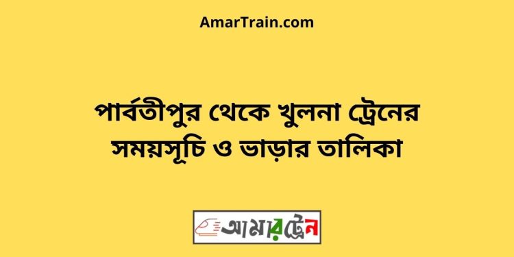 পার্বতীপুর টু খুলনা ট্রেনের সময়সূচী ও ভাড়া তালিকা