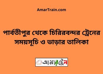 পার্বতীপুর টু চিরিরবন্দর ট্রেনের সময়সূচী ও ভাড়া তালিকা