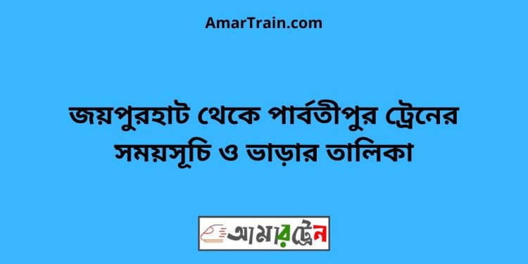 জয়পুরহাট টু পার্বতীপুর ট্রেনের সময়সূচী ও ভাড়া তালিকা