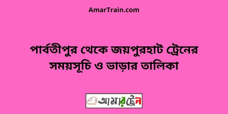 পার্বতীপুর টু জয়পুরহাট ট্রেনের সময়সূচী ও ভাড়া তালিকা