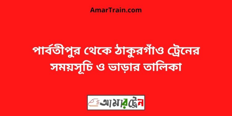 পার্বতীপুর টু ঠাকুরগাঁও ট্রেনের সময়সূচী ও ভাড়া তালিকা