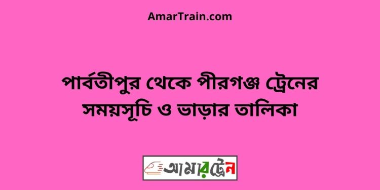 পার্বতীপুর টু পীরগঞ্জ ট্রেনের সময়সূচী ও ভাড়া তালিকা