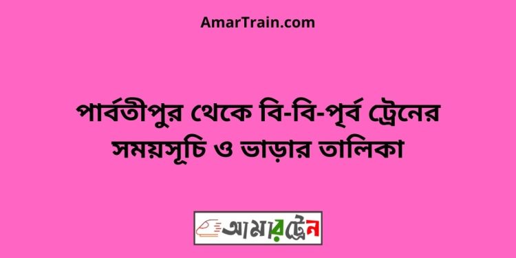 পার্বতীপুর টু বি-বি-পৃর্ব ট্রেনের সময়সূচী ও ভাড়া তালিকা