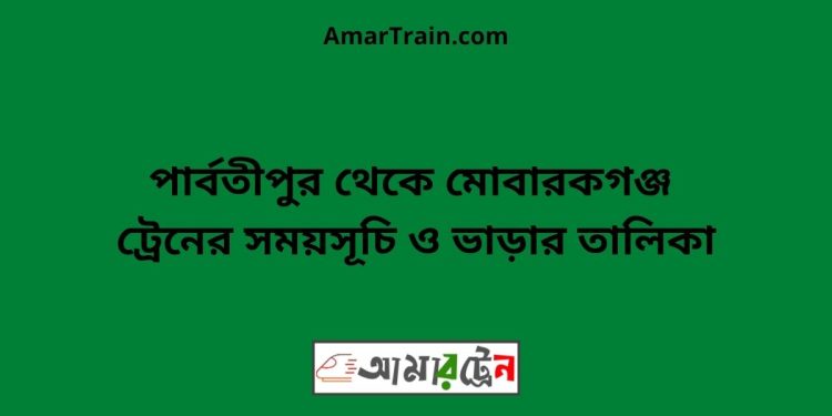 পার্বতীপুর টু মোবারকগঞ্জ ট্রেনের সময়সূচী ও ভাড়া তালিকা