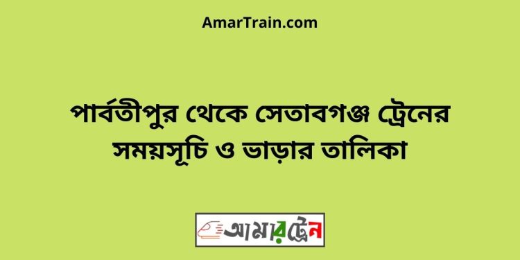 পার্বতীপুর টু সেতাবগঞ্জ ট্রেনের সময়সূচী ও ভাড়া তালিকা