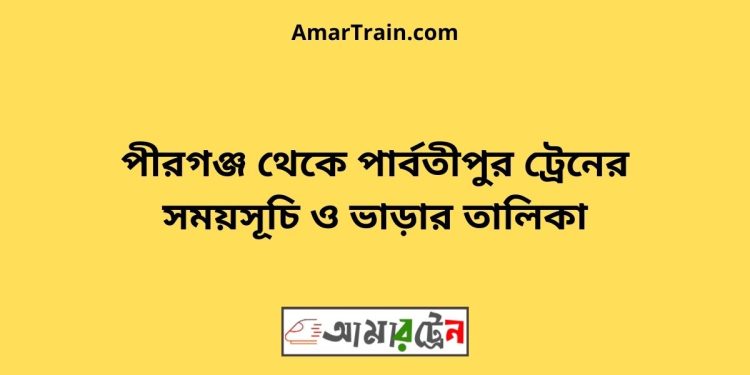 পীরগঞ্জ টু পার্বতীপুর ট্রেনের সময়সূচী ও ভাড়া তালিকা