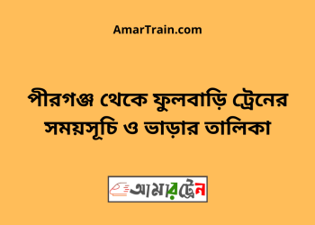 পীরগঞ্জ টু ফুলবাড়ি ট্রেনের সময়সূচী ও ভাড়া তালিকা