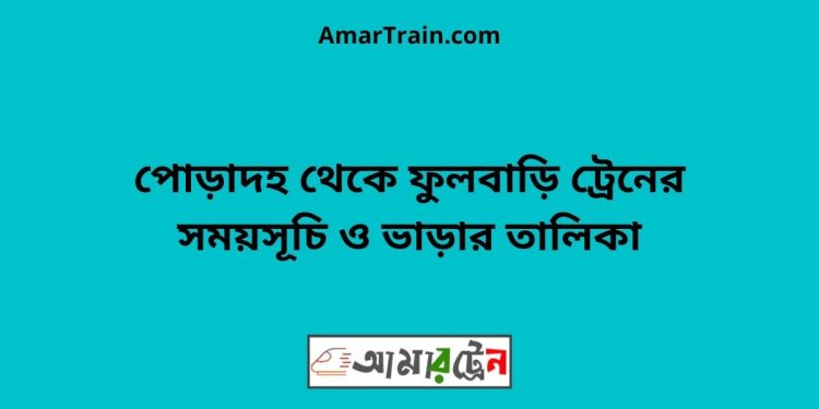 পোড়াদহ টু ফুলবাড়ি ট্রেনের সময়সূচী ও ভাড়া তালিকা