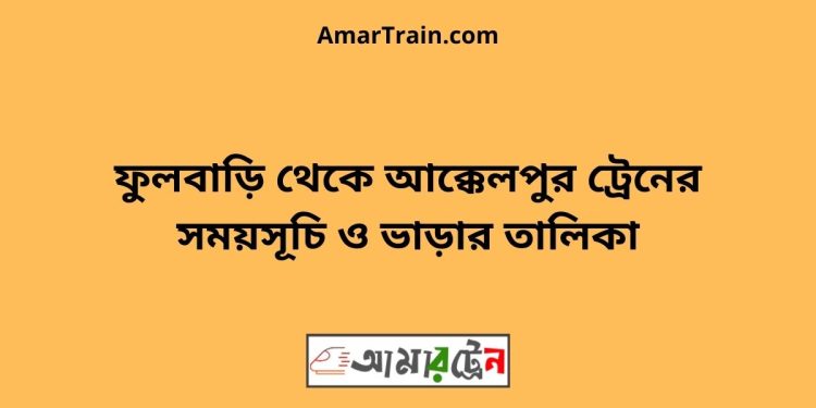 ফুলবাড়ি টু আক্কেলপুর ট্রেনের সময়সূচী ও ভাড়া তালিকা