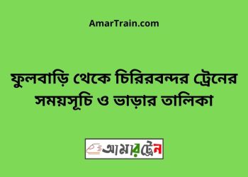 ফুলবাড়ি টু চিরিরবন্দর ট্রেনের সময়সূচী ও ভাড়া তালিকা
