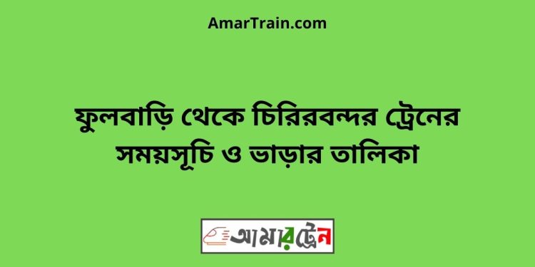 ফুলবাড়ি টু চিরিরবন্দর ট্রেনের সময়সূচী ও ভাড়া তালিকা