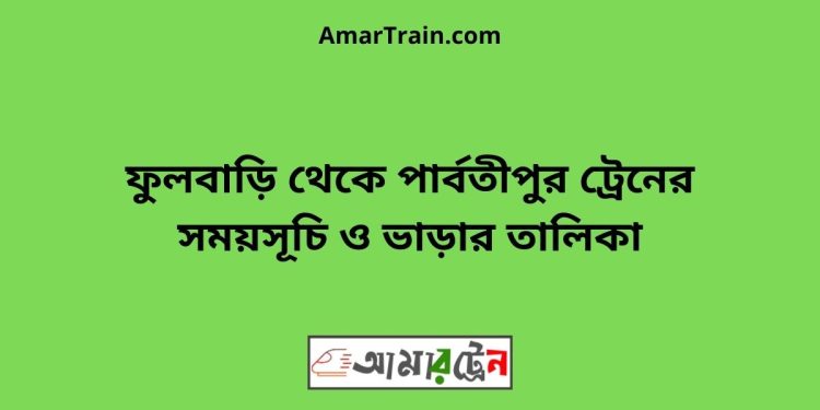 ফুলবাড়ি টু পার্বতীপুর ট্রেনের সময়সূচী ও ভাড়া তালিকা