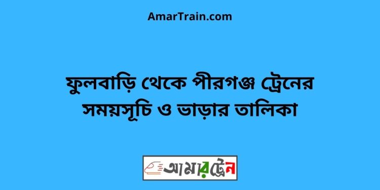 ফুলবাড়ি টু পীরগঞ্জ ট্রেনের সময়সূচী ও ভাড়া তালিকা