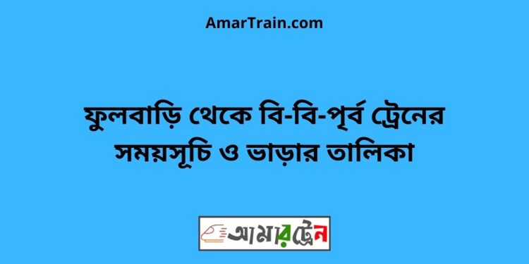 ফুলবাড়ি টু বি-বি-পৃর্ব ট্রেনের সময়সূচী ও ভাড়া তালিকা