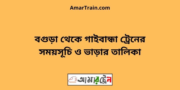 বগুড়া টু গাইবান্ধা ট্রেনের সময়সূচী ও ভাড়া তালিকা