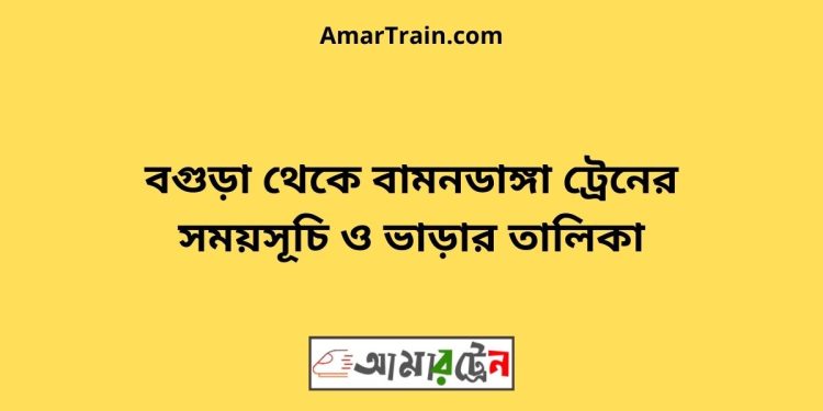 বগুড়া টু বামনডাঙ্গা ট্রেনের সময়সূচী ও ভাড়া তালিকা