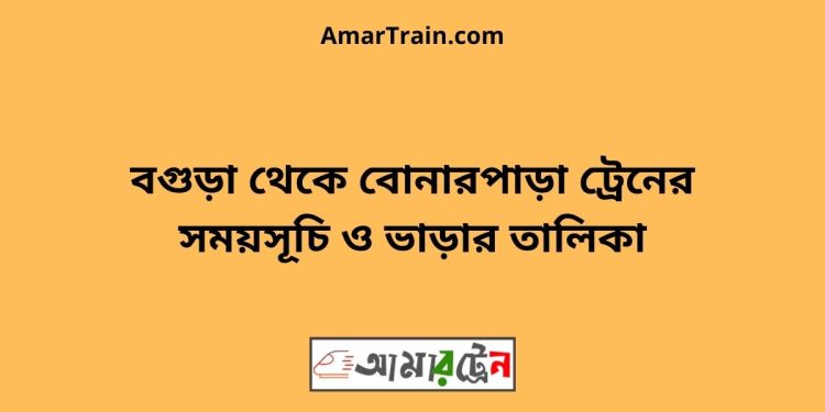 বগুড়া টু বোনারপাড়া ট্রেনের সময়সূচী ও ভাড়া তালিকা