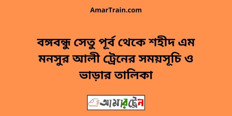 বঙ্গবন্ধু সেতু পূর্ব টু শহীদ এম মনসুর আলী ট্রেনের সময়সূচী ও ভাড়া তালিকা