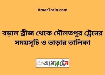 বড়াল ব্রীজ টু দৌলতপুর ট্রেনের সময়সূচী ও ভাড়া তালিকা