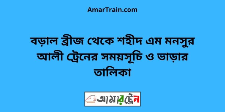 বড়াল ব্রীজ টু শহীদ এম মনসুর আলী ট্রেনের সময়সূচী ও ভাড়া তালিকা