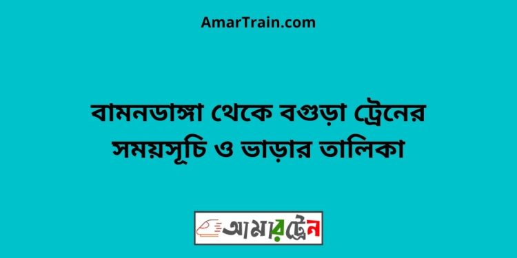 বামনডাঙ্গা টু বগুড়া ট্রেনের সময়সূচী ও ভাড়া তালিকা