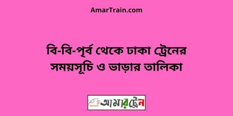 বি-বি-পৃর্ব টু ঢাকা ট্রেনের সময়সূচী ও ভাড়া তালিকা