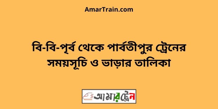 বি-বি-পৃর্ব টু পার্বতীপুর ট্রেনের সময়সূচী ও ভাড়া তালিকা