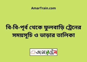 বি-বি-পৃর্ব টু ফুলবাড়ি ট্রেনের সময়সূচী ও ভাড়া তালিকা