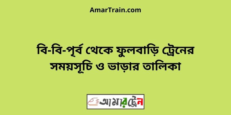 বি-বি-পৃর্ব টু ফুলবাড়ি ট্রেনের সময়সূচী ও ভাড়া তালিকা