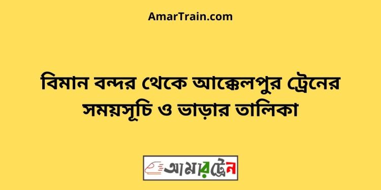 বিমান বন্দর টু আক্কেলপুর ট্রেনের সময়সূচী ও ভাড়া তালিকা