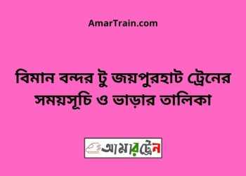 বিমান বন্দর টু জয়পুরহাট ট্রেনের সময়সূচী ও ভাড়ার তালিকা