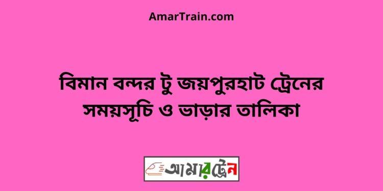 বিমান বন্দর টু জয়পুরহাট ট্রেনের সময়সূচী ও ভাড়ার তালিকা