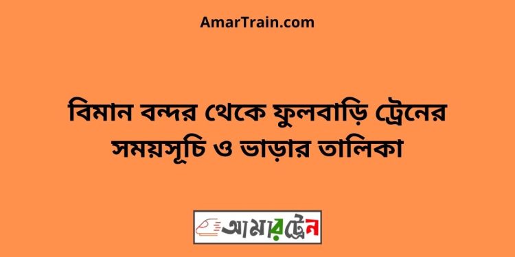 বিমান বন্দর টু ফুলবাড়ি ট্রেনের সময়সূচী ও ভাড়া তালিকা