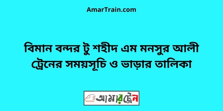 বিমান বন্দর টু শহীদ এম মনসুর আলী ট্রেনের সময়সূচী ও ভাড়া তালিকা