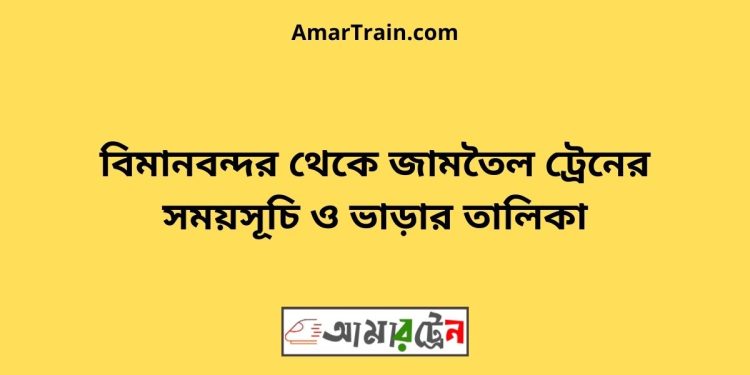 বিমানবন্দর টু জামতৈল ট্রেনের সময়সূচী ও ভাড়া তালিকা