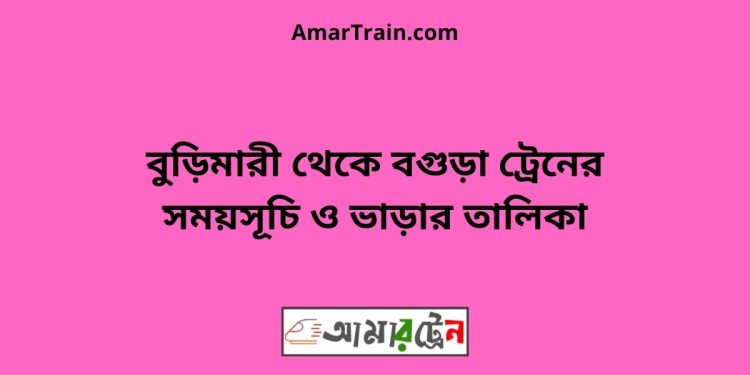 বুড়িমারী টু বগুড়া ট্রেনের সময়সূচী ও ভাড়া তালিকা