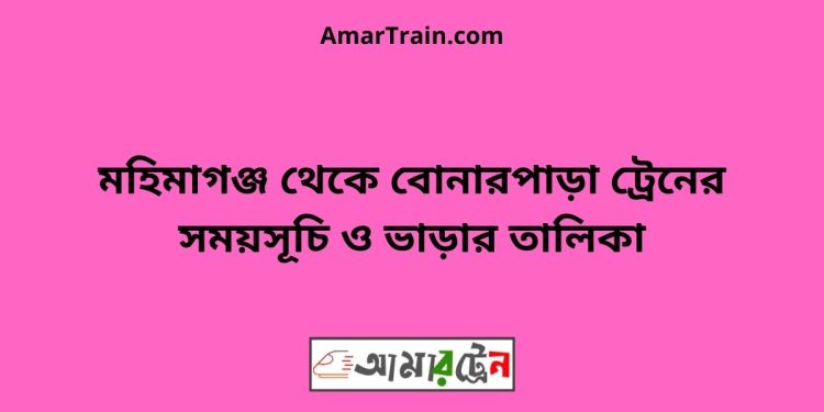 মহিমাগঞ্জ টু বোনারপাড়া ট্রেনের সময়সূচী ও ভাড়া তালিকা