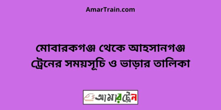 মোবারকগঞ্জ টু আহসানগঞ্জ ট্রেনের সময়সূচী ও ভাড়া তালিকা