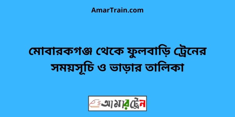 মোবারকগঞ্জ টু ফুলবাড়ি ট্রেনের সময়সূচী ও ভাড়া তালিকা