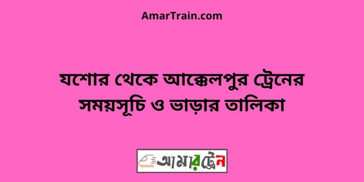 যশোর টু আক্কেলপুর ট্রেনের সময়সূচী ও ভাড়া তালিকা