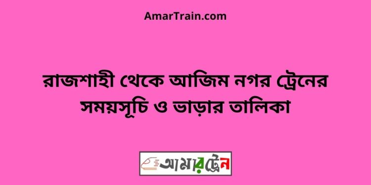 রাজশাহী টু আজিম নগর ট্রেনের সময়সূচী ও ভাড়া তালিকা