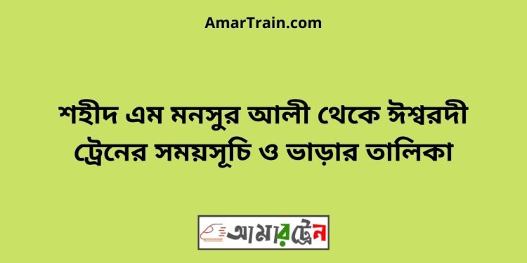 শহীদ এম মনসুর আলী টু ঈশ্বরদী ট্রেনের সময়সূচী ও ভাড়ার তালিকা