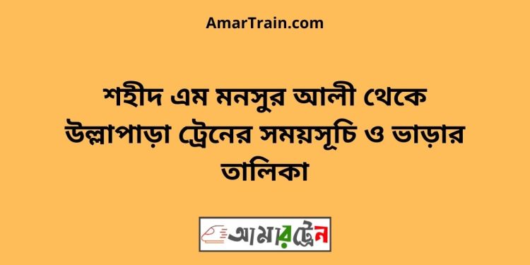 শহীদ এম মনসুর আলী টু উল্লাপাড়া ট্রেনের সময়সূচী ও ভাড়া তালিকা