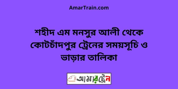 শহীদ এম মনসুর আলী টু কোটচাঁদপুর ট্রেনের সময়সূচী ও ভাড়া তালিকা